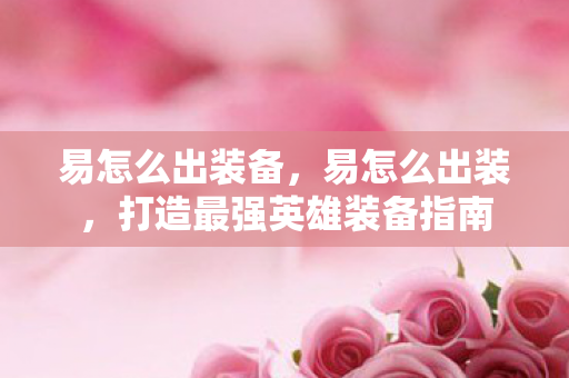 易怎么出装备,易怎么出装,打造最强英雄装备指南 易怎么出装备,易怎么出装,打造最强英雄装备指南