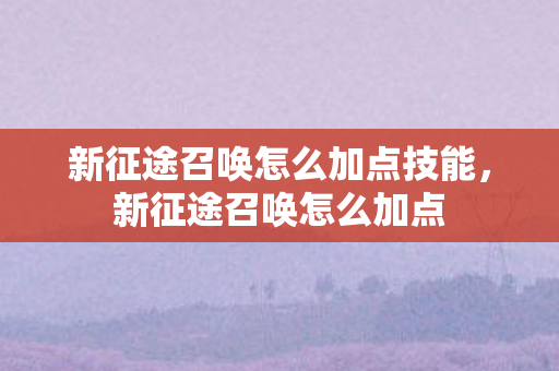 新征途召唤怎么加点技能,新征途召唤怎么加点 新征途召唤怎么加点技能,新征途召唤怎么加点