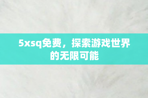 5xsq免费,探索游戏世界的无限可能 5xsq免费,探索游戏世界的无限可能