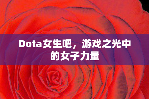 Dota女生吧,游戏之光中的女子力量 Dota女生吧,游戏之光中的女子力量