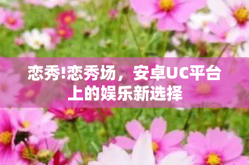 恋秀!恋秀场,安卓UC平台上的娱乐新选择 恋秀!恋秀场,安卓UC平台上的娱乐新选择