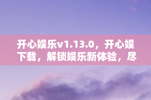 开心娱乐v1.13.0,开心娱 下载,解锁娱乐新体验,尽享无限精彩 开心娱乐v1.13.0,开心娱 下载,解锁娱乐新体验,尽享无限精彩