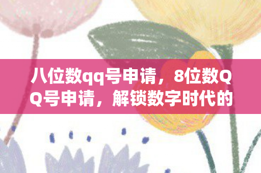 八位数qq号申请，8位数QQ号申请，解锁数字时代的个性与便利
