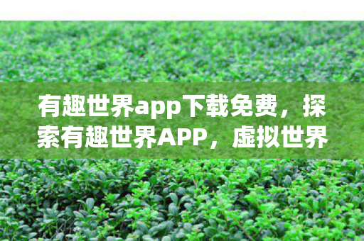 有趣世界app下载免费,探索有趣世界APP,虚拟世界的无限可能 有趣世界app下载免费,探索有趣世界APP,虚拟世界的无限可能