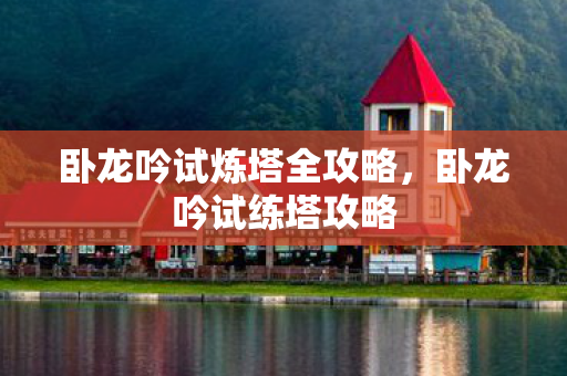 卧龙吟试炼塔全攻略,卧龙吟试练塔攻略 卧龙吟试炼塔全攻略,卧龙吟试练塔攻略