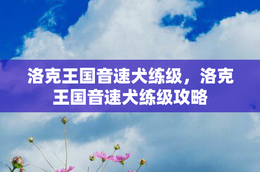洛克王国音速犬练级，洛克王国音速犬练级攻略