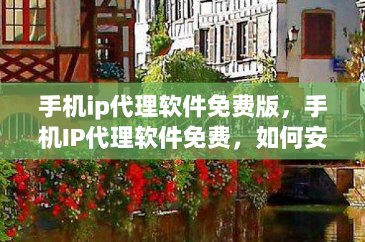 手机ip代理软件免费版,手机IP代理软件免费,如何安全、合法地获取与使用 手机ip代理软件免费版,手机IP代理软件免费,如何安全、合法地获取与使用