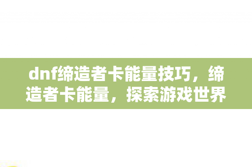 dnf缔造者卡能量技巧，缔造者卡能量，探索游戏世界的无限可能