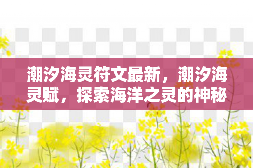 潮汐海灵符文最新,潮汐海灵赋,探索海洋之灵的神秘魅力 潮汐海灵符文最新,潮汐海灵赋,探索海洋之灵的神秘魅力