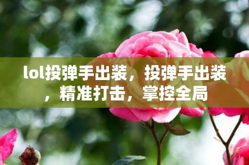 lol投弹手出装,投弹手出装,精准打击,掌控全局 lol投弹手出装,投弹手出装,精准打击,掌控全局