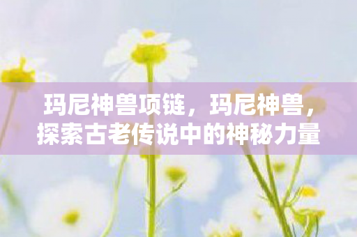玛尼神兽项链，玛尼神兽，探索古老传说中的神秘力量