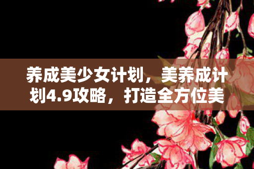 养成美少女计划,美养成计划4.9攻略,打造全方位美丽,从细节开始 养成美少女计划,美养成计划4.9攻略,打造全方位美丽,从细节开始