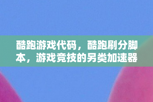 酷跑游戏代码,酷跑刷分脚本,游戏竞技的另类加速器 酷跑游戏代码,酷跑刷分脚本,游戏竞技的另类加速器