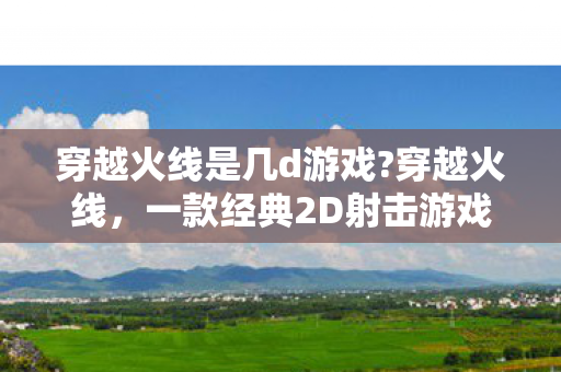 穿越火线是几d游戏?穿越火线，一款经典2D射击游戏的魅力