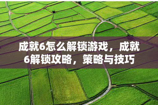 成就6怎么解锁游戏,成就6解锁攻略,策略与技巧 成就6怎么解锁游戏,成就6解锁攻略,策略与技巧