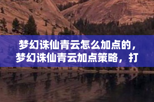 梦幻诛仙青云怎么加点的,梦幻诛仙青云加点策略,打造最强输出角色 梦幻诛仙青云怎么加点的,梦幻诛仙青云加点策略,打造最强输出角色
