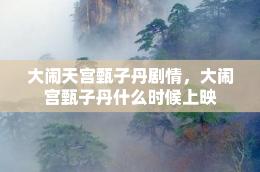 大闹天宫甄子丹剧情，大闹宫甄子丹什么时候上映