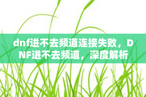 dnf进不去频道连接失败,DNF进不去频道,深度解析与解决方案 dnf进不去频道连接失败,DNF进不去频道,深度解析与解决方案
