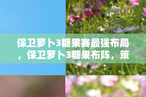 保卫萝卜3糖果赛最强布局，保卫萝卜3糖果布阵，策略与技巧的深度解析