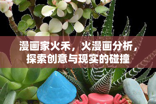 漫画家火禾，火漫画分析，探索创意与现实的碰撞