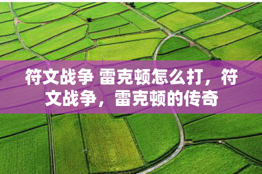 符文战争 雷克顿怎么打,符文战争,雷克顿的传奇 符文战争 雷克顿怎么打,符文战争,雷克顿的传奇
