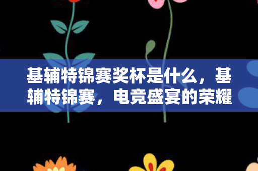 基辅特锦赛奖杯是什么,基辅特锦赛,电竞盛宴的荣耀与挑战 基辅特锦赛奖杯是什么,基辅特锦赛,电竞盛宴的荣耀与挑战