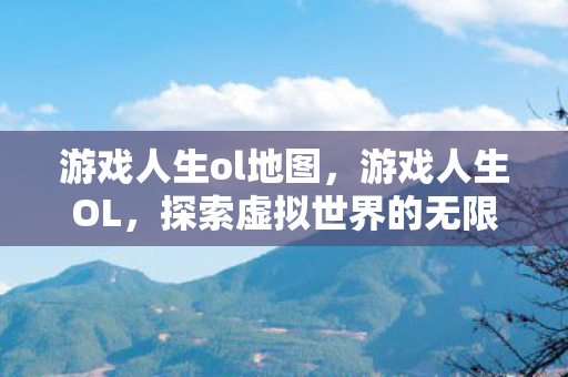 游戏人生ol地图,游戏人生OL,探索虚拟世界的无限可能 游戏人生ol地图,游戏人生OL,探索虚拟世界的无限可能