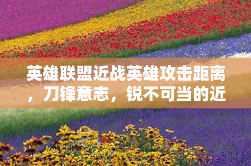 英雄联盟近战英雄攻击距离,刀锋意志,锐不可当的近战王者 英雄联盟近战英雄攻击距离,刀锋意志,锐不可当的近战王者