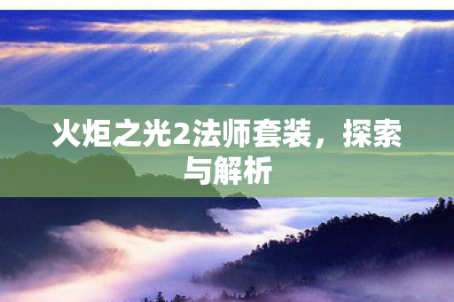 火炬之光2法师套装,探索与解析 火炬之光2法师套装,探索与解析