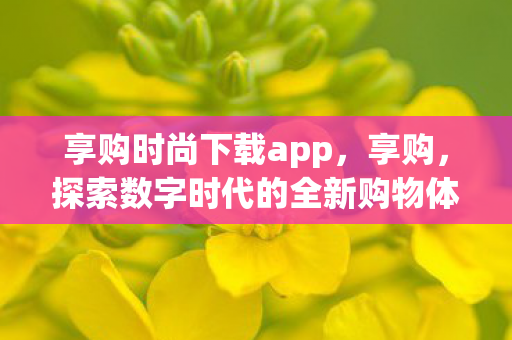 享购时尚下载app，享购，探索数字时代的全新购物体验