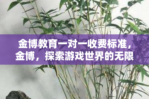 金博教育一对一收费标准,金博,探索游戏世界的无限可能 金博教育一对一收费标准,金博,探索游戏世界的无限可能