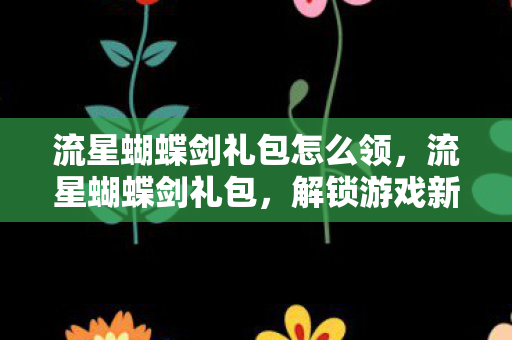 流星蝴蝶剑礼包怎么领，流星蝴蝶剑礼包，解锁游戏新世界的钥匙