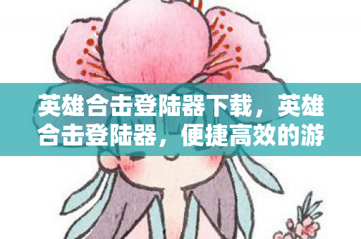 英雄合击登陆器下载,英雄合击登陆器,便捷高效的游戏体验 英雄合击登陆器下载,英雄合击登陆器,便捷高效的游戏体验