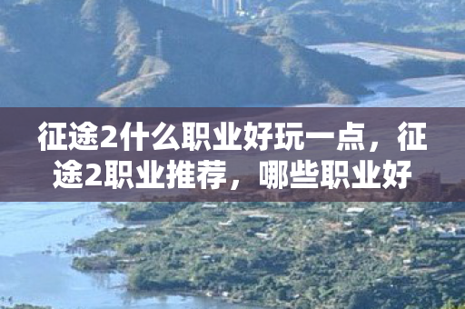 征途2什么职业好玩一点,征途2职业推荐,哪些职业好玩? 征途2什么职业好玩一点,征途2职业推荐,哪些职业好玩?