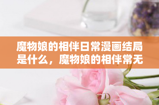 魔物娘的相伴日常漫画结局是什么,魔物娘的相伴常无修,探索奇幻世界的奇妙旅程 魔物娘的相伴日常漫画结局是什么,魔物娘的相伴常无修,探索奇幻世界的奇妙旅程