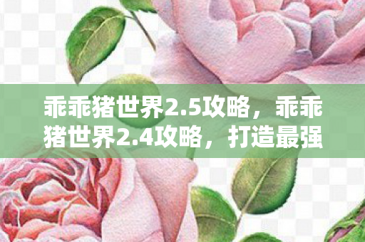 乖乖猪世界2.5攻略，乖乖猪世界2.4攻略，打造最强角色的全面指南