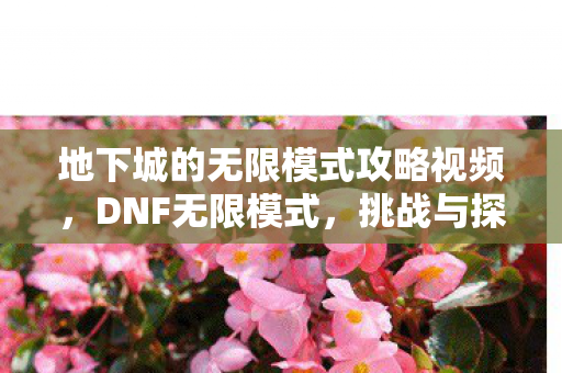 地下城的无限模式攻略视频，DNF无限模式，挑战与探索的无限可能