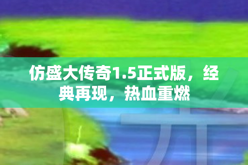 仿盛大传奇1.5正式版,经典再现,热血重燃 仿盛大传奇1.5正式版,经典再现,热血重燃