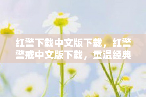 红警下载中文版下载,红警警戒中文版下载,重温经典,畅享策略游戏的魅力 红警下载中文版下载,红警警戒中文版下载,重温经典,畅享策略游戏的魅力