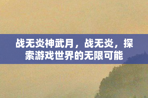 战无炎神武月，战无炎，探索游戏世界的无限可能