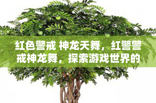 红色警戒 神龙天舞,红警警戒神龙舞,探索游戏世界的独特魅力 红色警戒 神龙天舞,红警警戒神龙舞,探索游戏世界的独特魅力