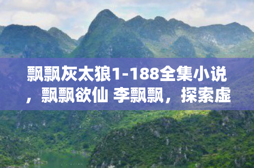 飘飘灰太狼1-188全集小说，飘飘欲仙 李飘飘，探索虚拟世界的无限可能