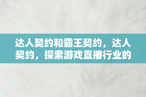 达人契约和霸王契约,达人契约,探索游戏直播行业的双赢之道 达人契约和霸王契约,达人契约,探索游戏直播行业的双赢之道