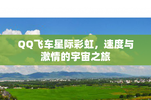 QQ飞车星际彩虹,速度与激情的宇宙之旅 QQ飞车星际彩虹,速度与激情的宇宙之旅