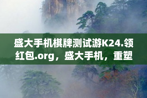 盛大手机棋牌测试游K24.领红包.org，盛大手机，重塑智能生活的新篇章