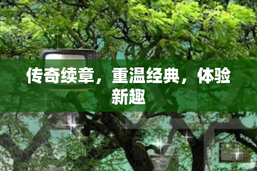 传奇续章,重温经典,体验新趣 传奇续章,重温经典,体验新趣
