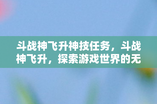 斗战神飞升神技任务，斗战神飞升，探索游戏世界的无限可能