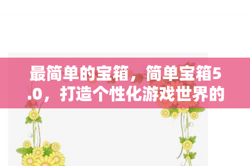 最简单的宝箱，简单宝箱5.0，打造个性化游戏世界的神器