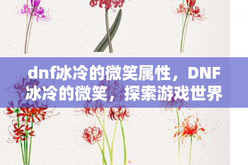 dnf冰冷的微笑属性,DNF冰冷的微笑,探索游戏世界的独特魅力 dnf冰冷的微笑属性,DNF冰冷的微笑,探索游戏世界的独特魅力