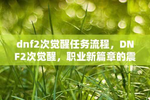 dnf2次觉醒任务流程,DNF2次觉醒,职业新篇章的震撼登场 dnf2次觉醒任务流程,DNF2次觉醒,职业新篇章的震撼登场